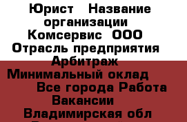 Юрист › Название организации ­ Комсервис, ООО › Отрасль предприятия ­ Арбитраж › Минимальный оклад ­ 25 000 - Все города Работа » Вакансии   . Владимирская обл.,Вязниковский р-н